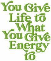You give life to what you give energy to
